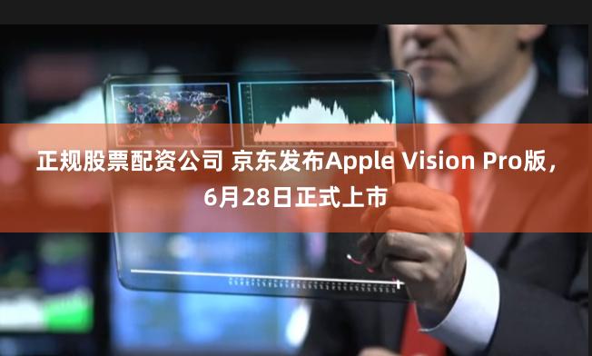 正规股票配资公司 京东发布Apple Vision Pro版，6月28日正式上市