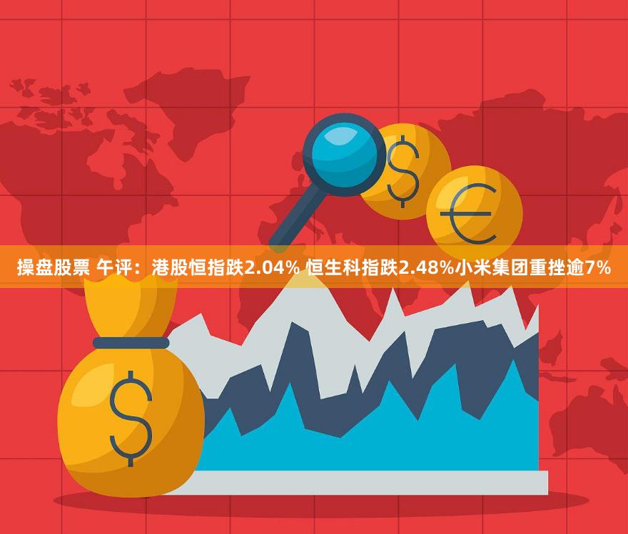 操盘股票 午评：港股恒指跌2.04% 恒生科指跌2.48%小米集团重挫逾7%