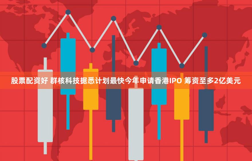 股票配资好 群核科技据悉计划最快今年申请香港IPO 筹资至多2亿美元