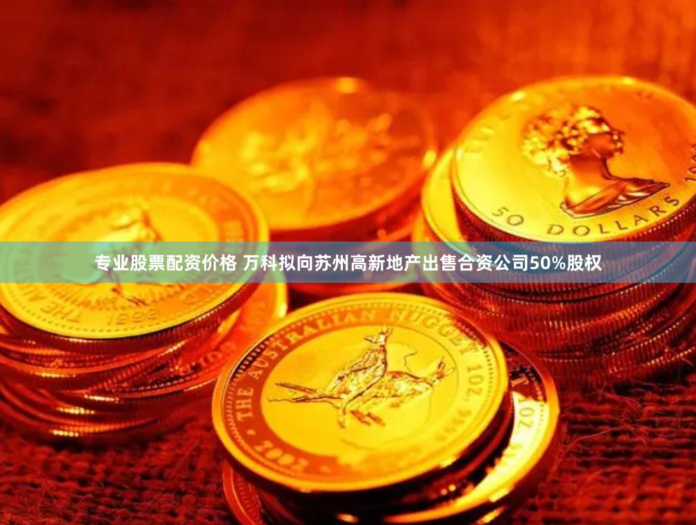 专业股票配资价格 万科拟向苏州高新地产出售合资公司50%股权