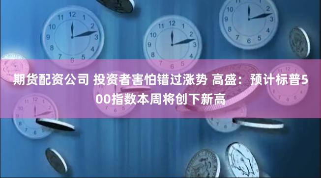 期货配资公司 投资者害怕错过涨势 高盛：预计标普500指数本周将创下新高