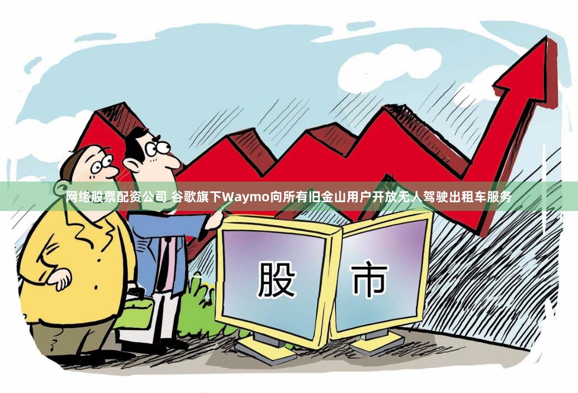 网络股票配资公司 谷歌旗下Waymo向所有旧金山用户开放无人驾驶出租车服务