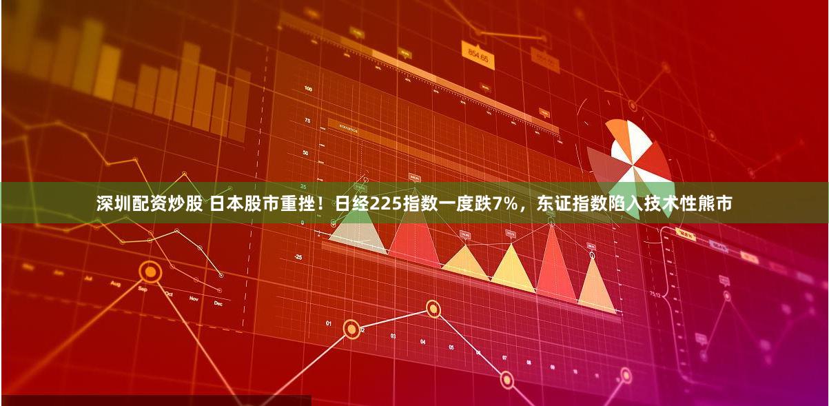 深圳配资炒股 日本股市重挫！日经225指数一度跌7%，东证指数陷入技术性熊市