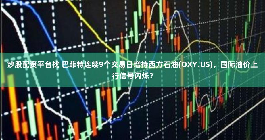 炒股配资平台找 巴菲特连续9个交易日增持西方石油(OXY.US)，国际油价上行信号闪烁？