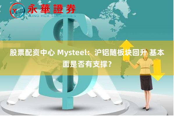 股票配资中心 Mysteel：沪铝随板块回升 基本面是否有支撑？