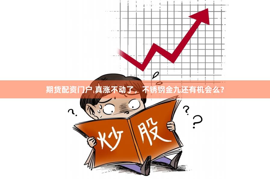 期货配资门户 真涨不动了，不锈钢金九还有机会么？