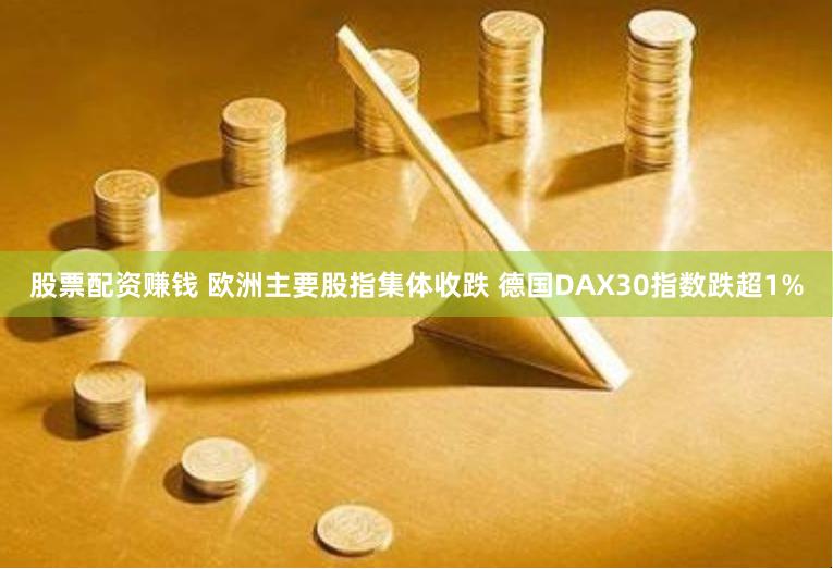 股票配资赚钱 欧洲主要股指集体收跌 德国DAX30指数跌超1%