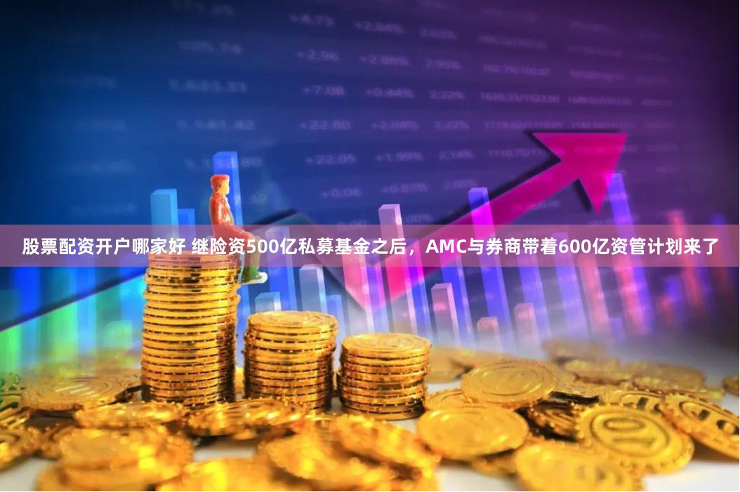 股票配资开户哪家好 继险资500亿私募基金之后，AMC与券商带着600亿资管计划来了