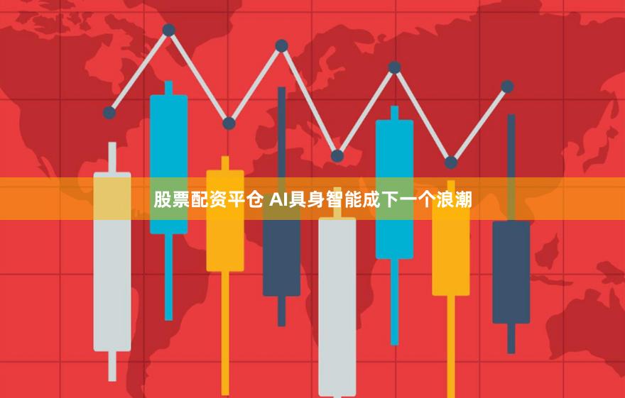 股票配资平仓 AI具身智能成下一个浪潮