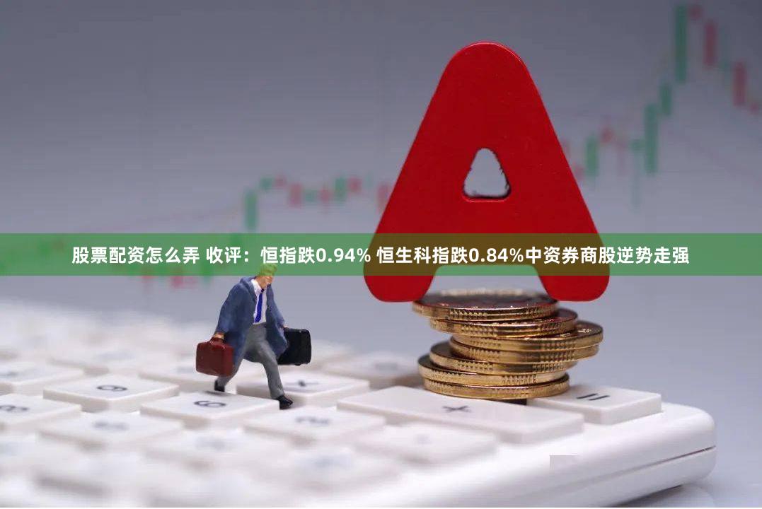 股票配资怎么弄 收评：恒指跌0.94% 恒生科指跌0.84%中资券商股逆势走强