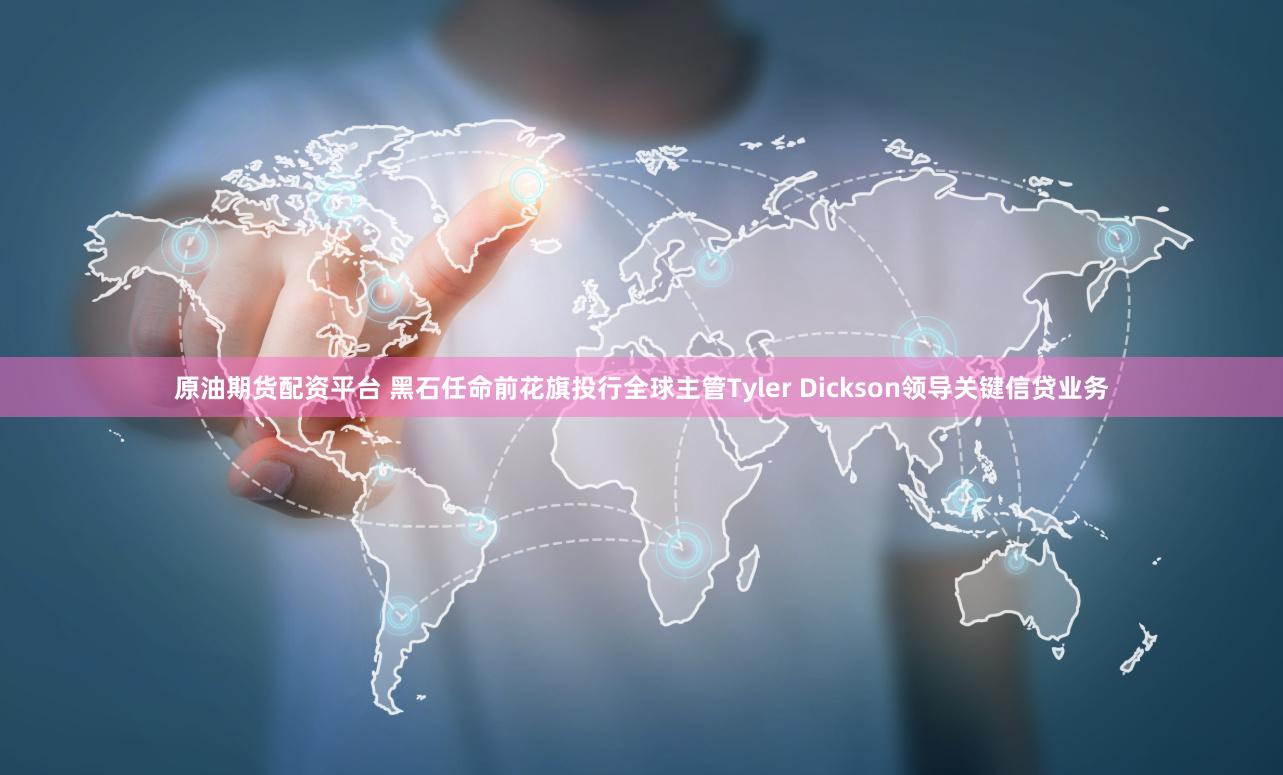 原油期货配资平台 黑石任命前花旗投行全球主管Tyler Dickson领导关键信贷业务