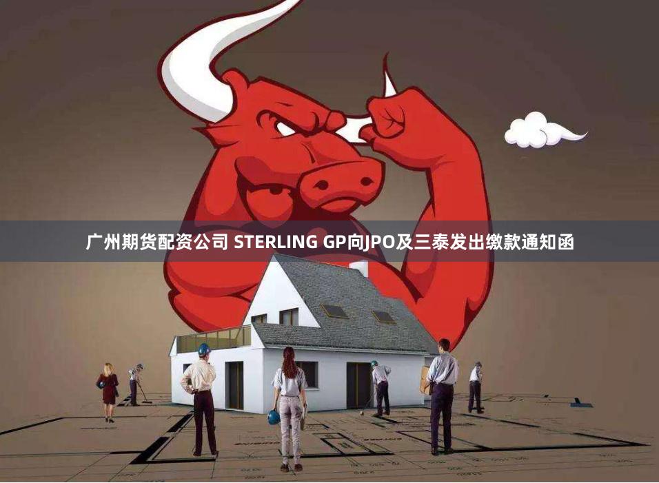 广州期货配资公司 STERLING GP向JPO及三泰发出缴款通知函