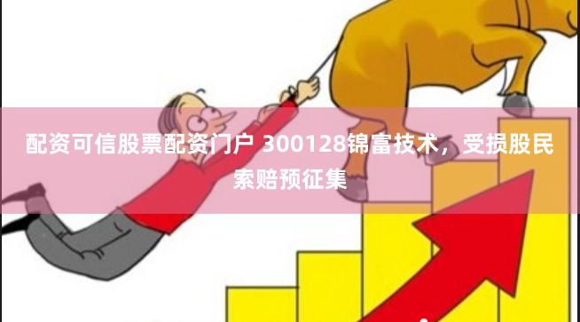 配资可信股票配资门户 300128锦富技术，受损股民索赔预征集