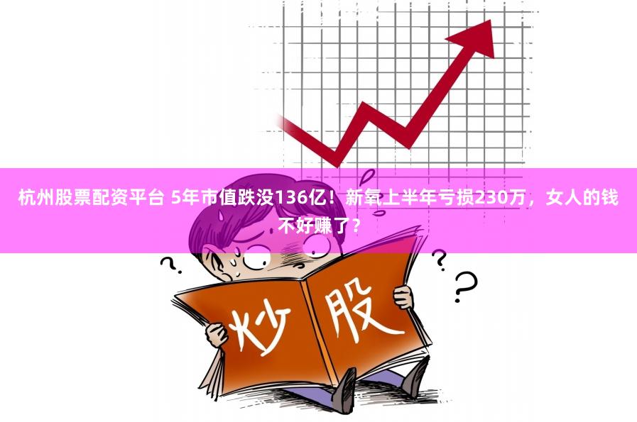 杭州股票配资平台 5年市值跌没136亿！新氧上半年亏损230万，女人的钱不好赚了？