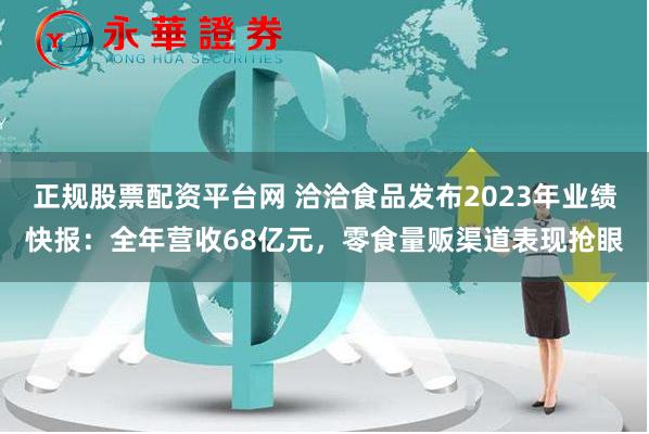 正规股票配资平台网 洽洽食品发布2023年业绩快报：全年营收68亿元，零食量贩渠道表现抢眼