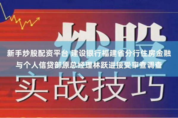 新手炒股配资平台 建设银行福建省分行住房金融与个人信贷部原总经理林跃进接受审查调查