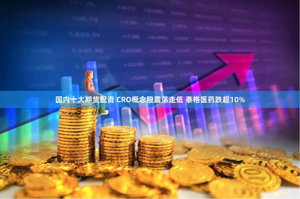 国内十大期货配资 CRO概念股震荡走低 泰格医药跌超10%