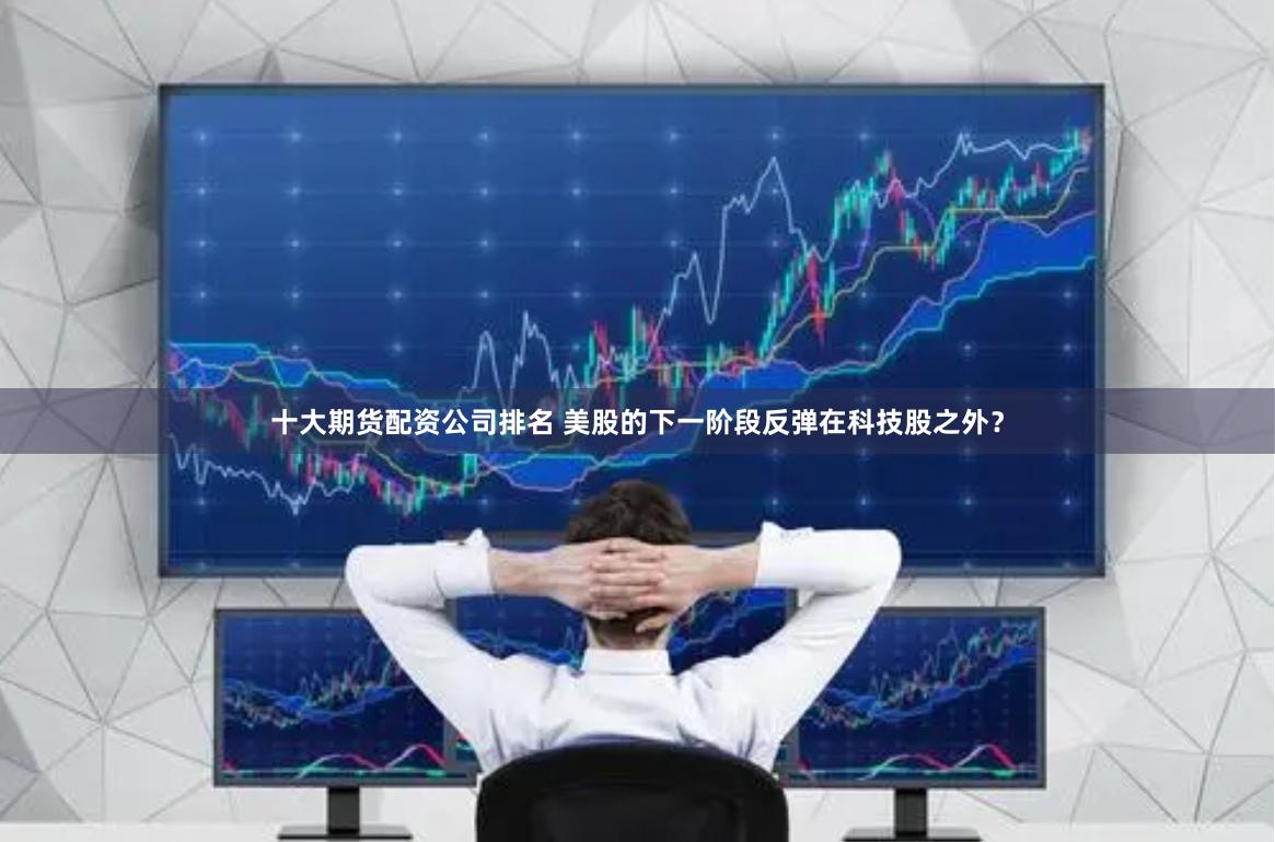 十大期货配资公司排名 美股的下一阶段反弹在科技股之外？