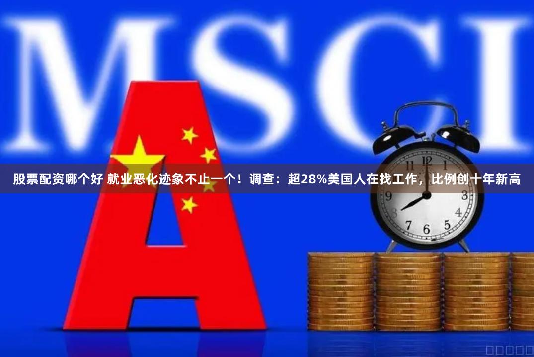 股票配资哪个好 就业恶化迹象不止一个！调查：超28%美国人在找工作，比例创十年新高