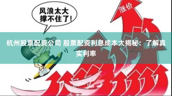 杭州股票配资公司 股票配资利息成本大揭秘：了解真实利率