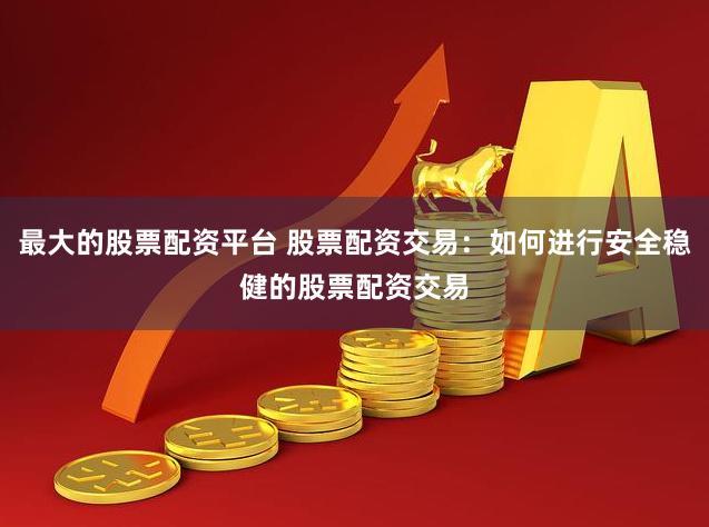 最大的股票配资平台 股票配资交易：如何进行安全稳健的股票配资交易