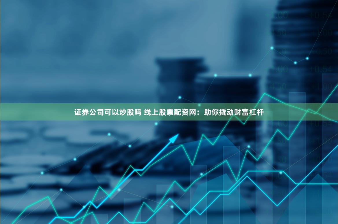 证券公司可以炒股吗 线上股票配资网：助你撬动财富杠杆