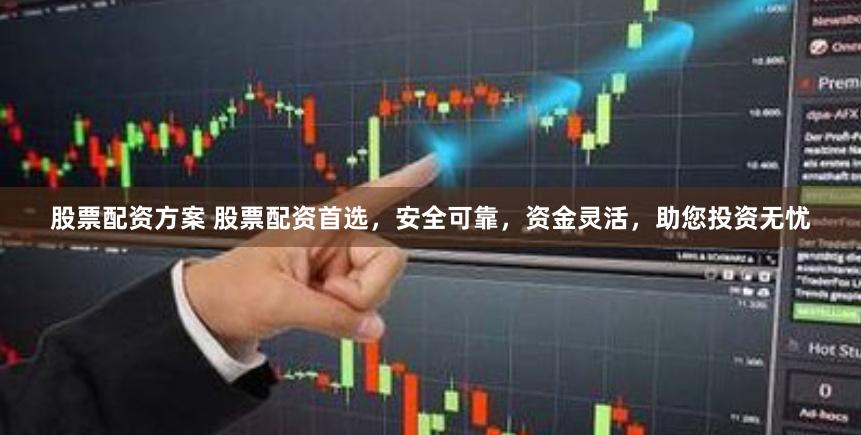 股票配资方案 股票配资首选，安全可靠，资金灵活，助您投资无忧