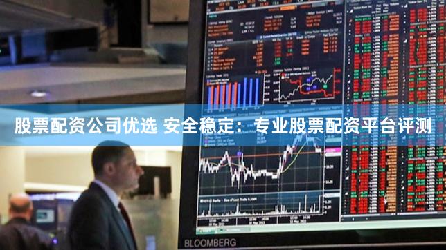 股票配资公司优选 安全稳定：专业股票配资平台评测