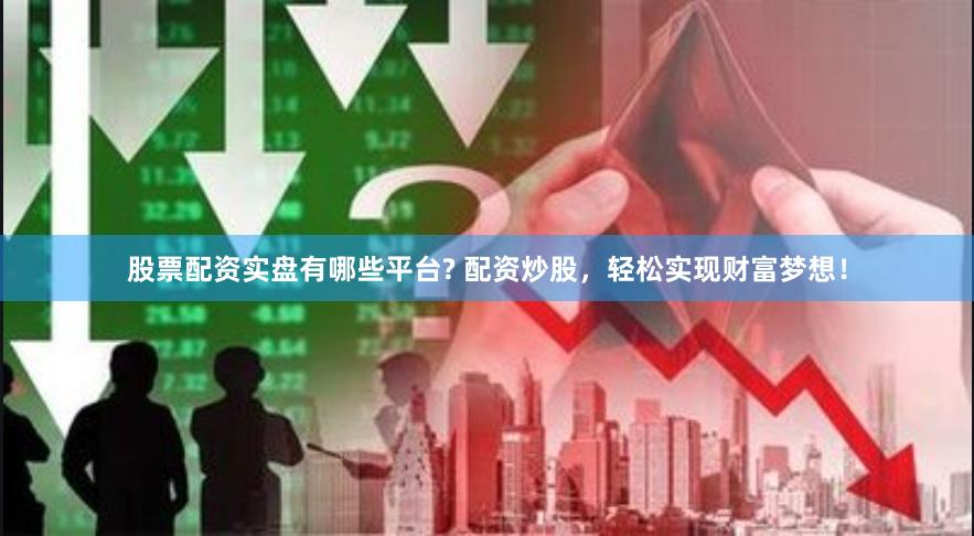 股票配资实盘有哪些平台? 配资炒股，轻松实现财富梦想！