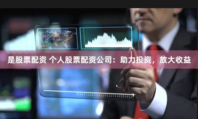 是股票配资 个人股票配资公司：助力投资，放大收益
