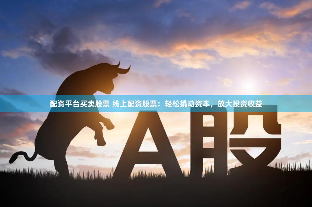 配资平台买卖股票 线上配资股票：轻松撬动资本，放大投资收益