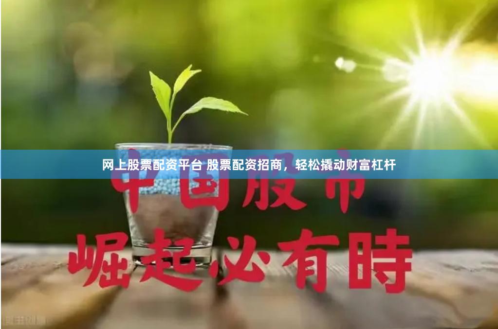 网上股票配资平台 股票配资招商，轻松撬动财富杠杆
