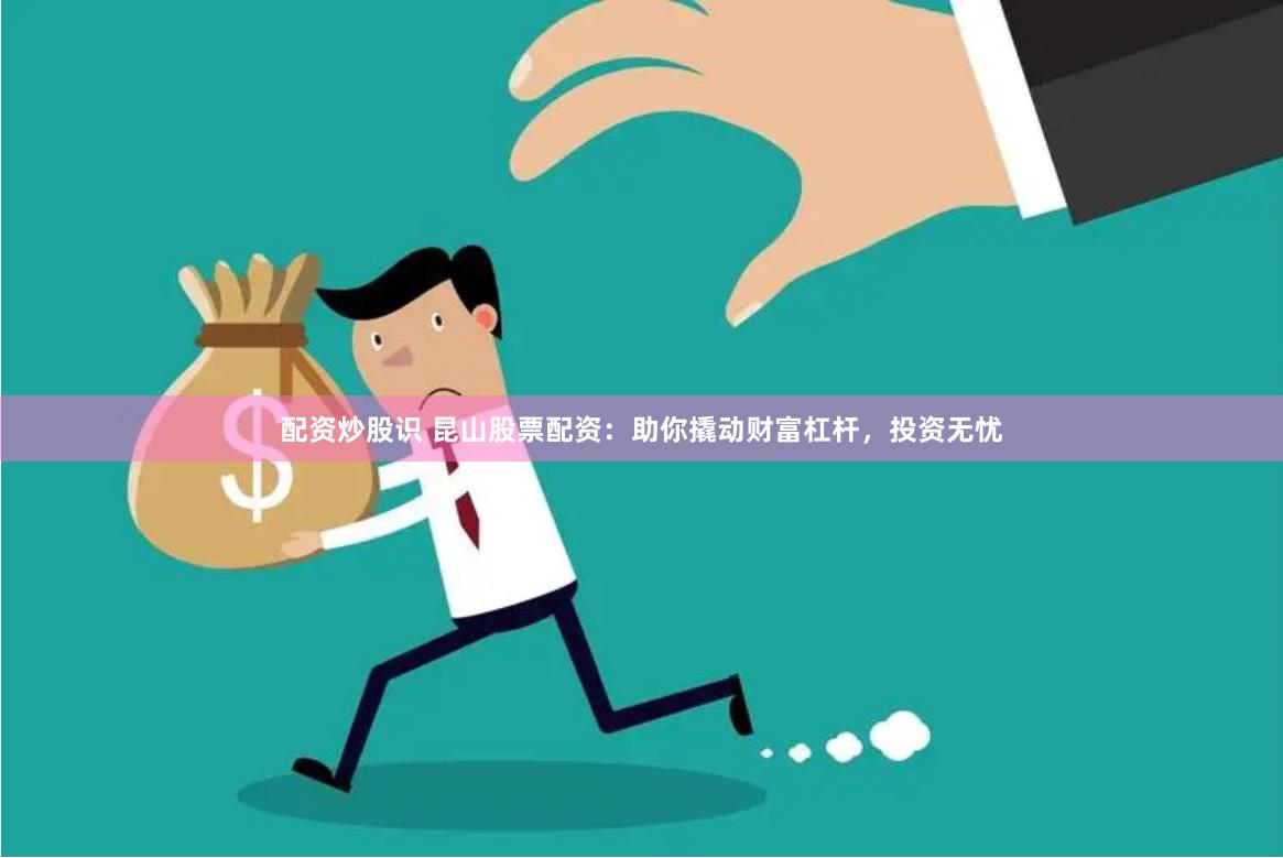 配资炒股识 昆山股票配资：助你撬动财富杠杆，投资无忧