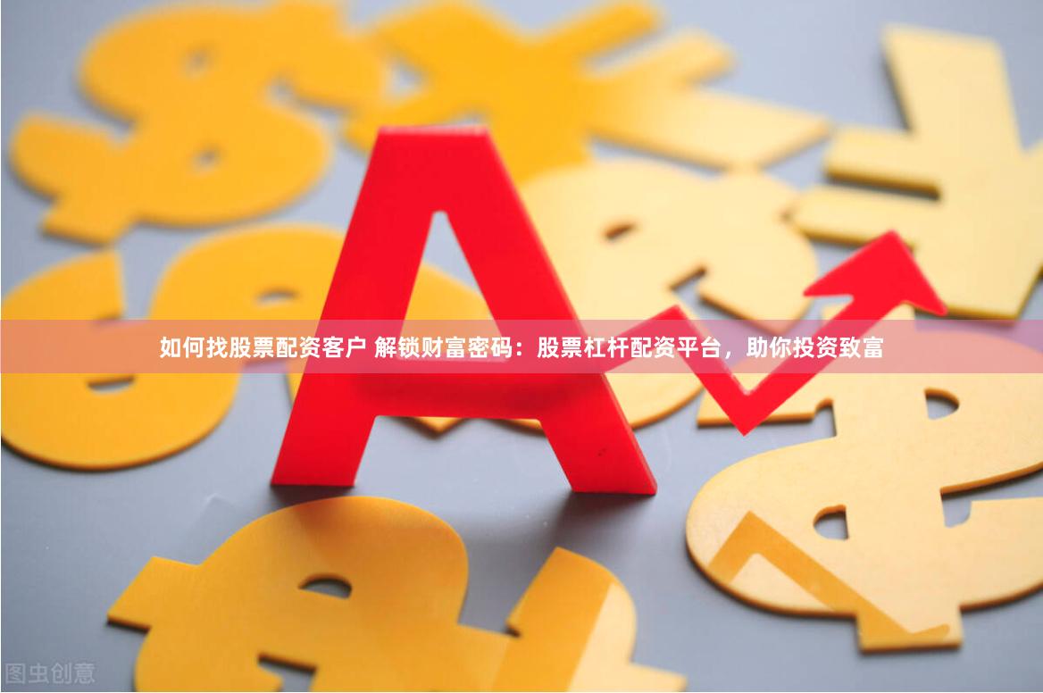 如何找股票配资客户 解锁财富密码：股票杠杆配资平台，助你投资致富