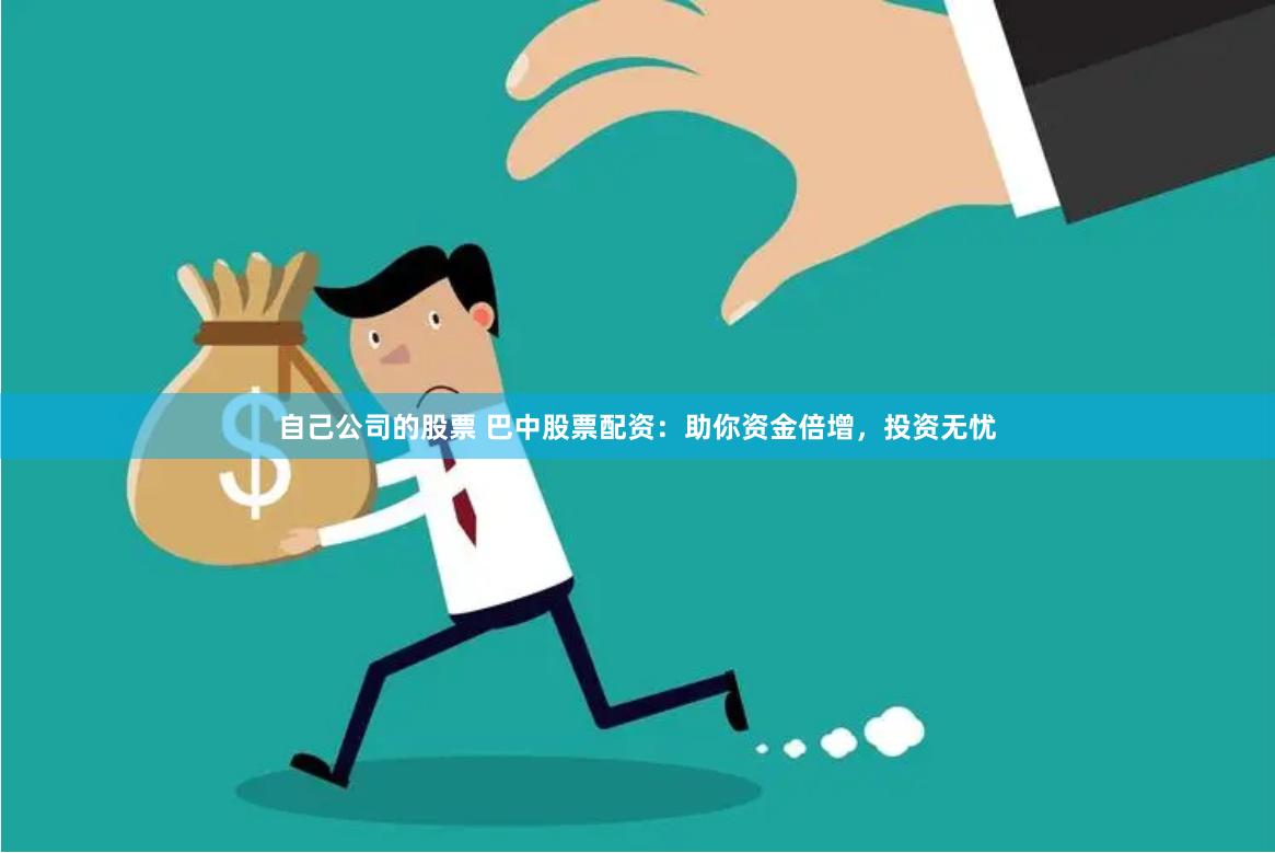 自己公司的股票 巴中股票配资：助你资金倍增，投资无忧