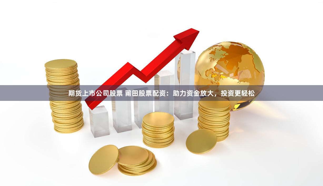 期货上市公司股票 莆田股票配资：助力资金放大，投资更轻松