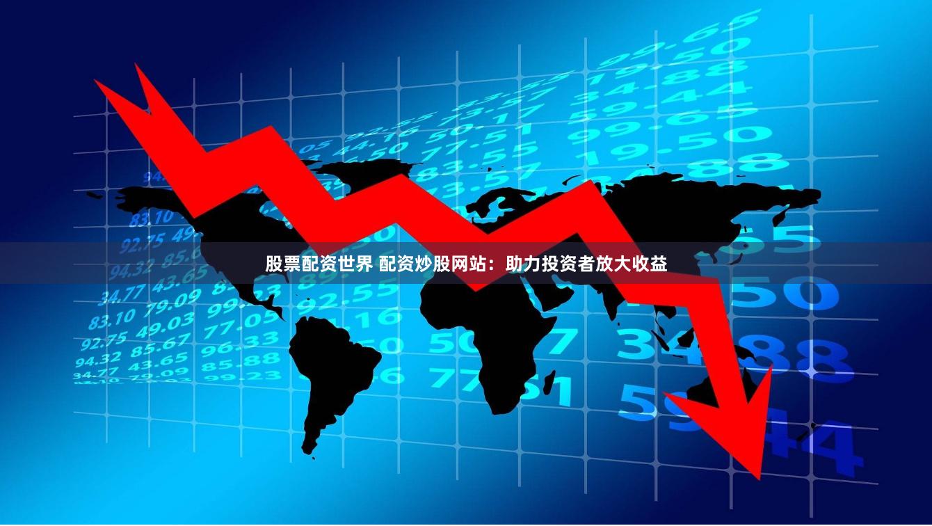 股票配资世界 配资炒股网站：助力投资者放大收益