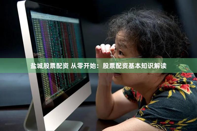 盐城股票配资 从零开始：股票配资基本知识解读
