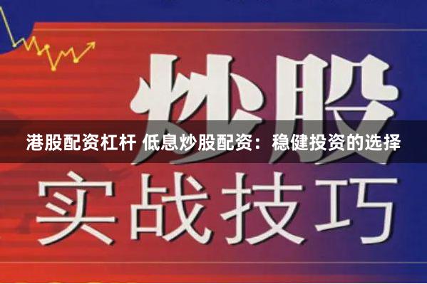 港股配资杠杆 低息炒股配资：稳健投资的选择