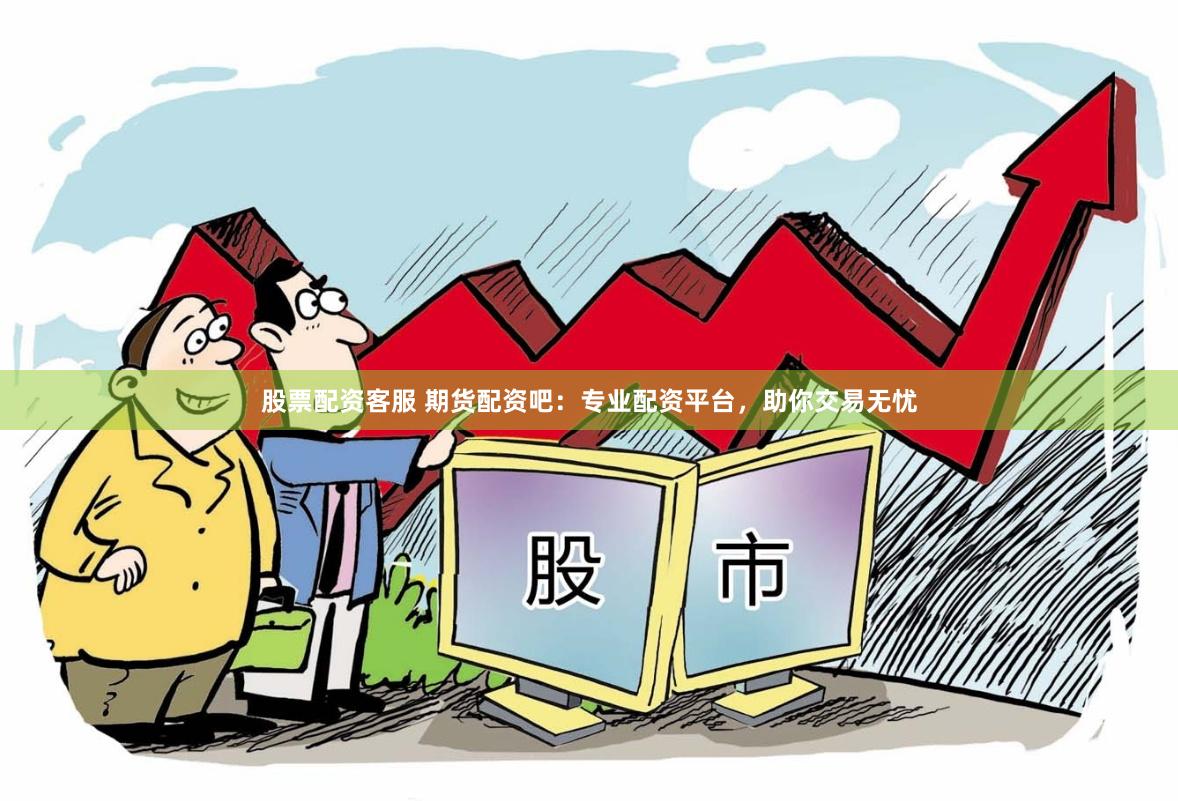 股票配资客服 期货配资吧：专业配资平台，助你交易无忧