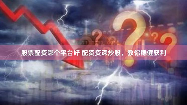 股票配资哪个平台好 配资资深炒股，教你稳健获利