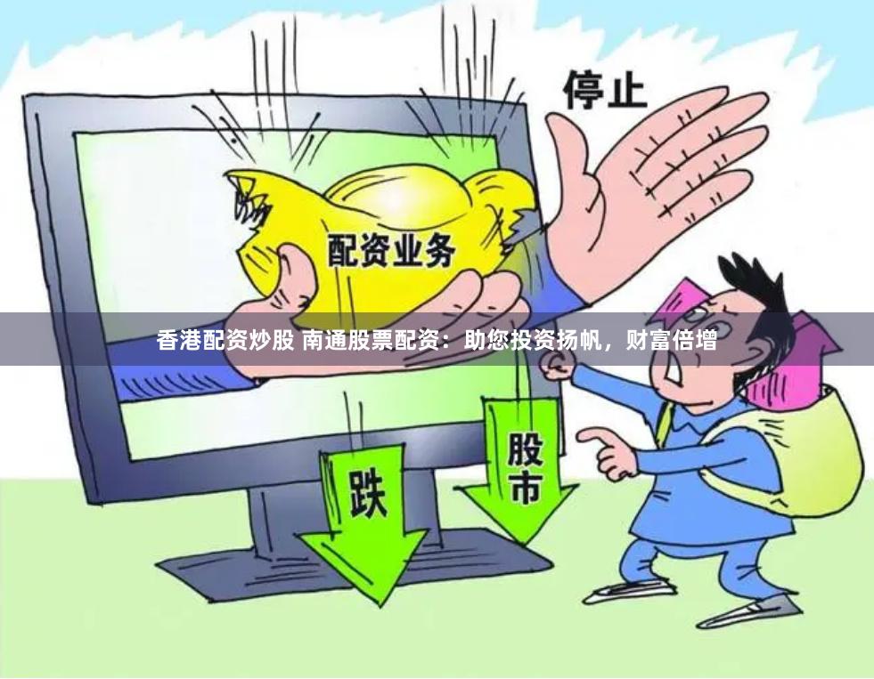 香港配资炒股 南通股票配资：助您投资扬帆，财富倍增