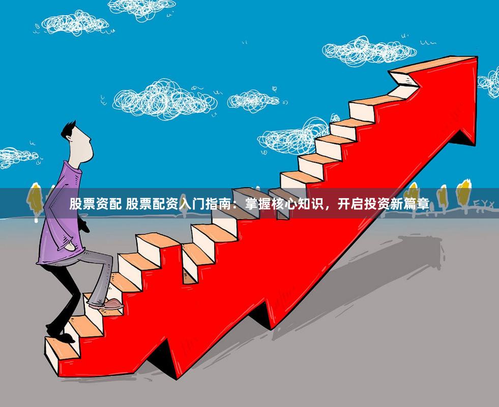 股票资配 股票配资入门指南：掌握核心知识，开启投资新篇章