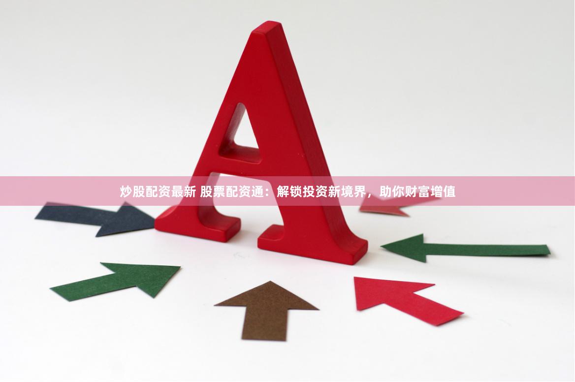 炒股配资最新 股票配资通：解锁投资新境界，助你财富增值