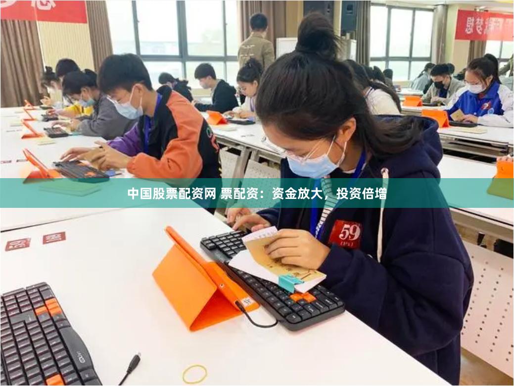 中国股票配资网 票配资：资金放大，投资倍增