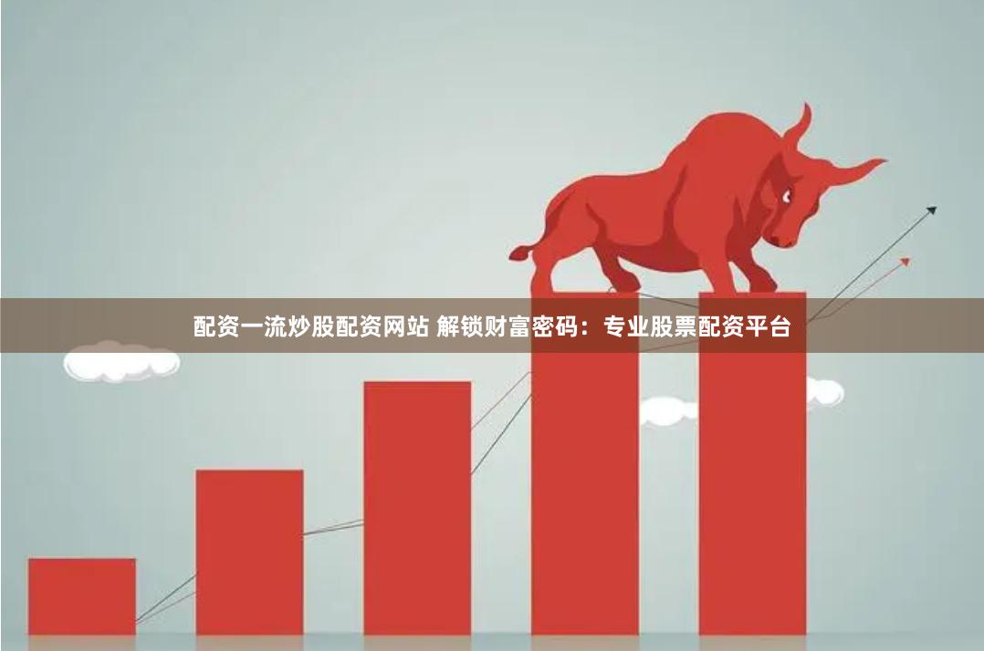 配资一流炒股配资网站 解锁财富密码：专业股票配资平台
