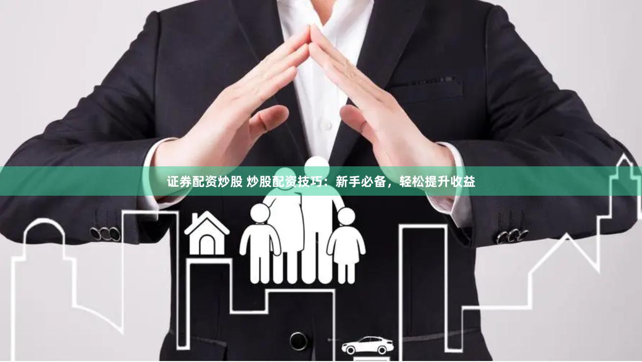 证券配资炒股 炒股配资技巧：新手必备，轻松提升收益