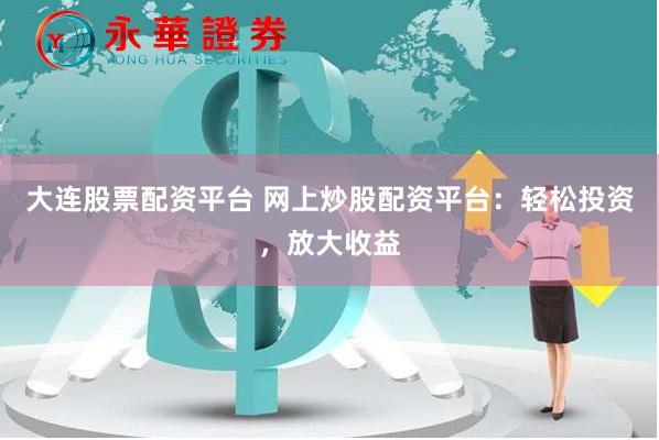 大连股票配资平台 网上炒股配资平台：轻松投资，放大收益