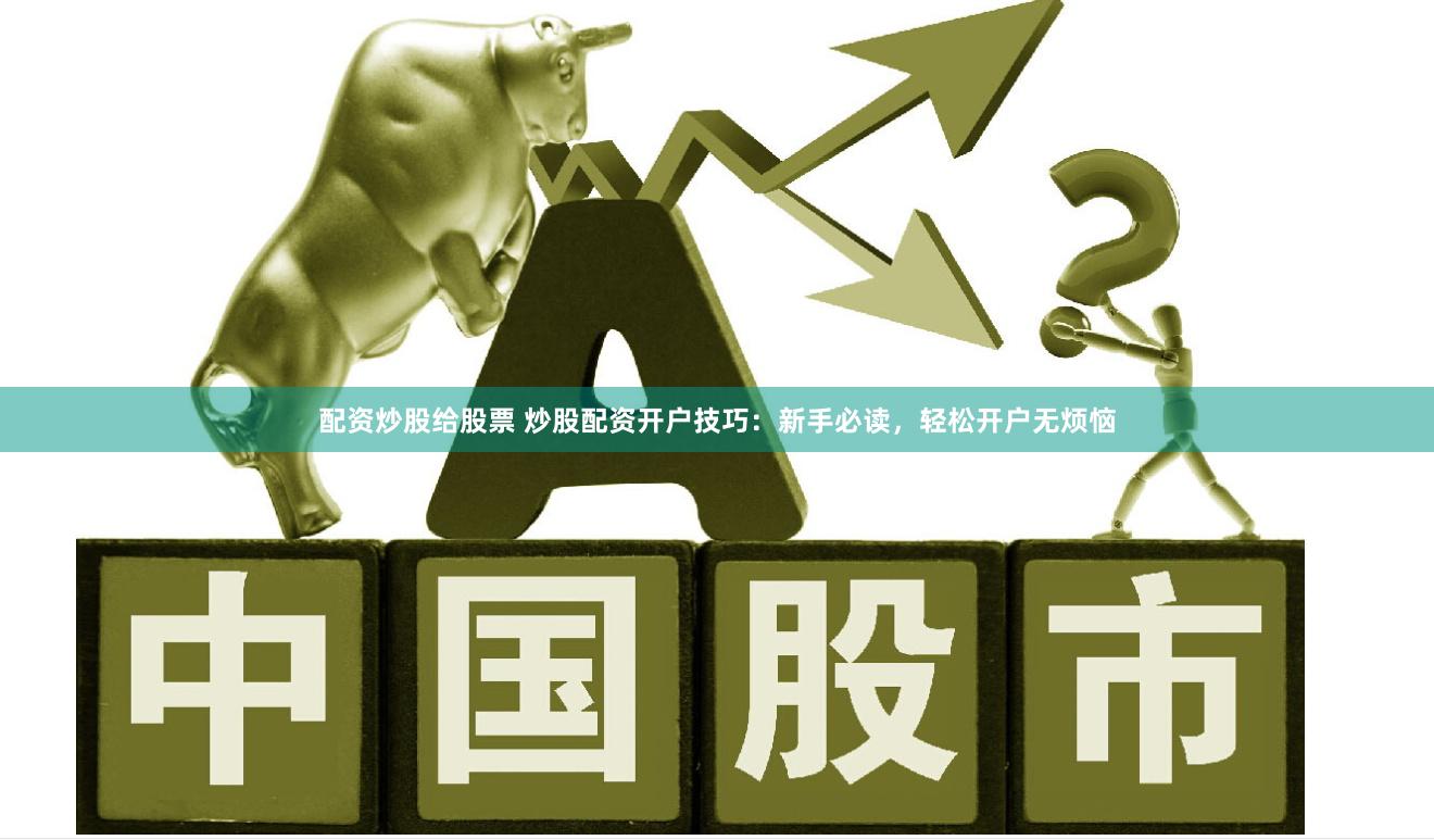 配资炒股给股票 炒股配资开户技巧：新手必读，轻松开户无烦恼