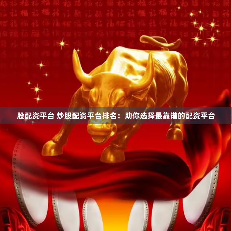 股配资平台 炒股配资平台排名：助你选择最靠谱的配资平台